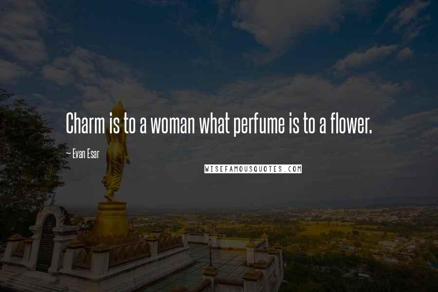 Evan Esar Quotes: Charm is to a woman what perfume is to a flower.