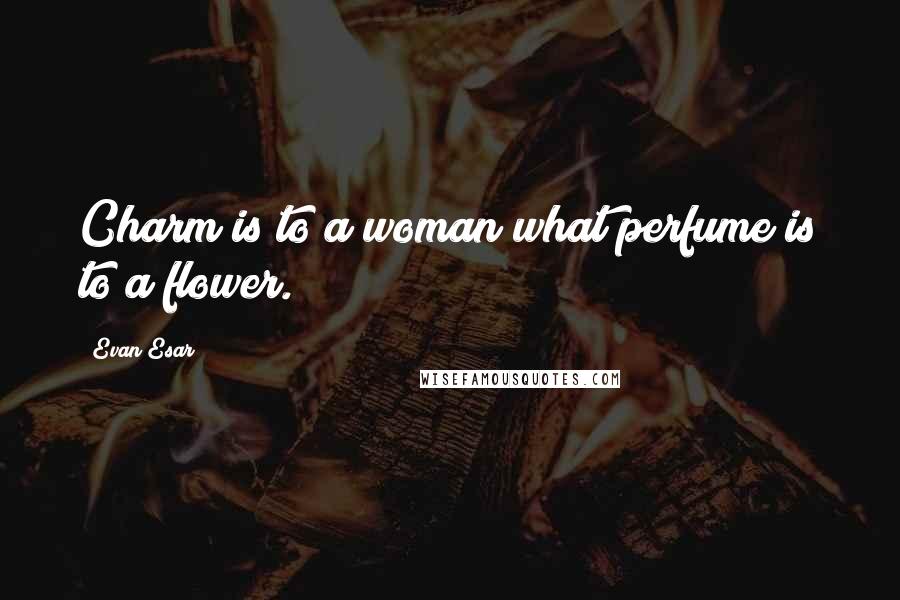 Evan Esar Quotes: Charm is to a woman what perfume is to a flower.
