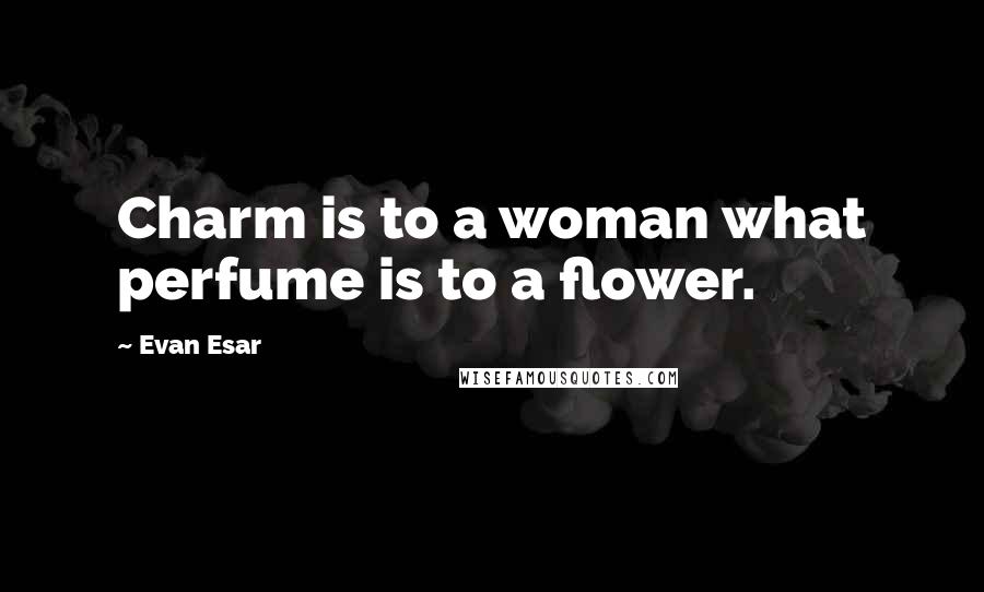 Evan Esar Quotes: Charm is to a woman what perfume is to a flower.