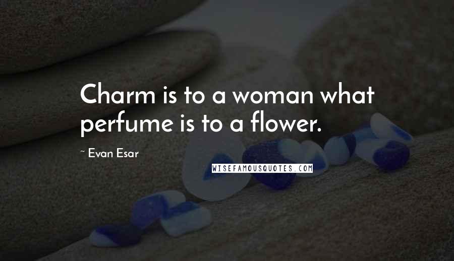 Evan Esar Quotes: Charm is to a woman what perfume is to a flower.