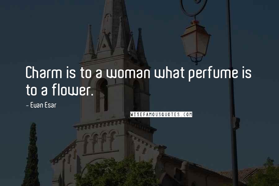 Evan Esar Quotes: Charm is to a woman what perfume is to a flower.
