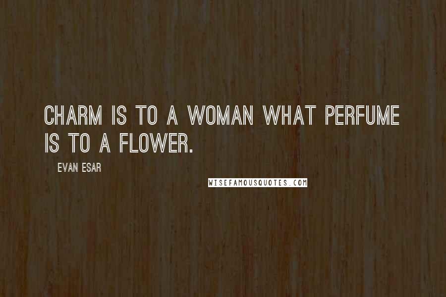 Evan Esar Quotes: Charm is to a woman what perfume is to a flower.