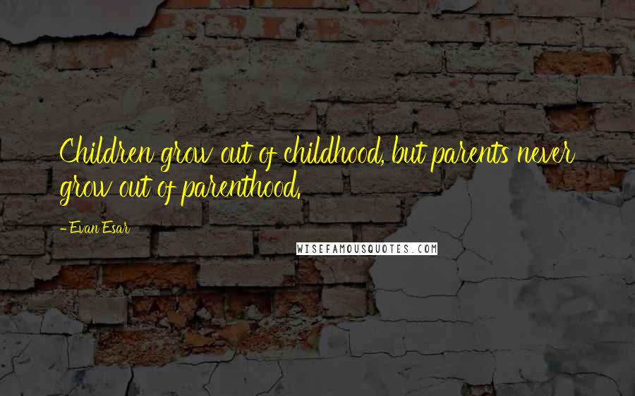 Evan Esar Quotes: Children grow out of childhood, but parents never grow out of parenthood.