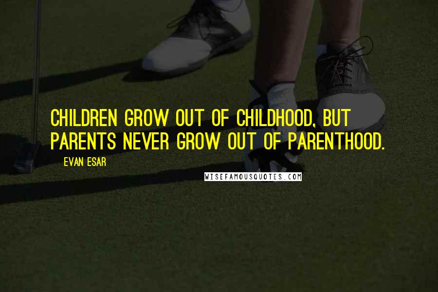Evan Esar Quotes: Children grow out of childhood, but parents never grow out of parenthood.
