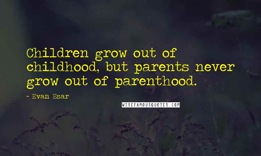 Evan Esar Quotes: Children grow out of childhood, but parents never grow out of parenthood.
