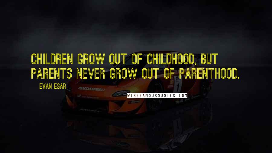 Evan Esar Quotes: Children grow out of childhood, but parents never grow out of parenthood.