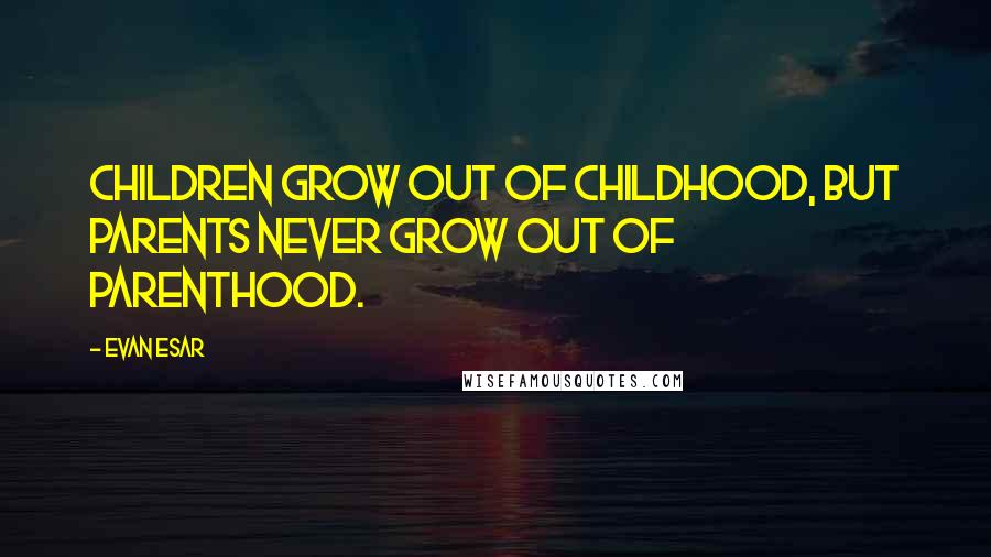 Evan Esar Quotes: Children grow out of childhood, but parents never grow out of parenthood.