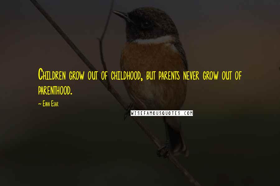 Evan Esar Quotes: Children grow out of childhood, but parents never grow out of parenthood.