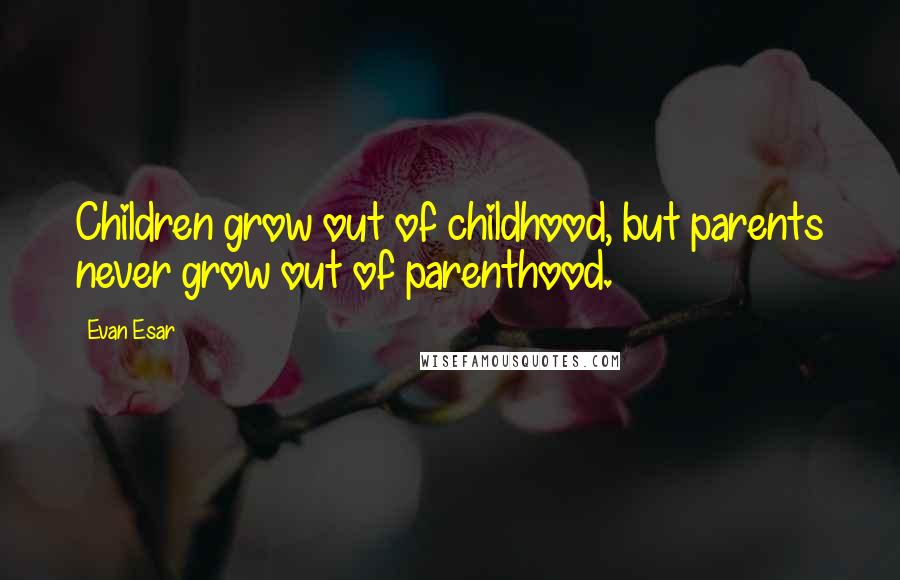 Evan Esar Quotes: Children grow out of childhood, but parents never grow out of parenthood.