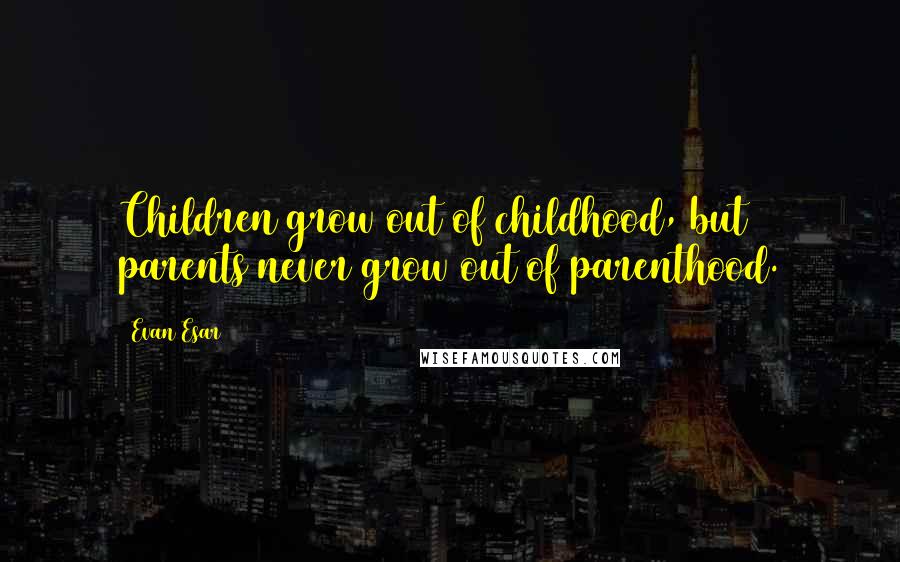 Evan Esar Quotes: Children grow out of childhood, but parents never grow out of parenthood.