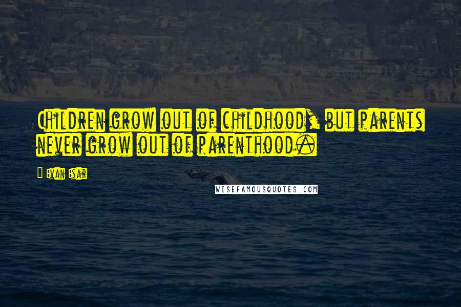 Evan Esar Quotes: Children grow out of childhood, but parents never grow out of parenthood.