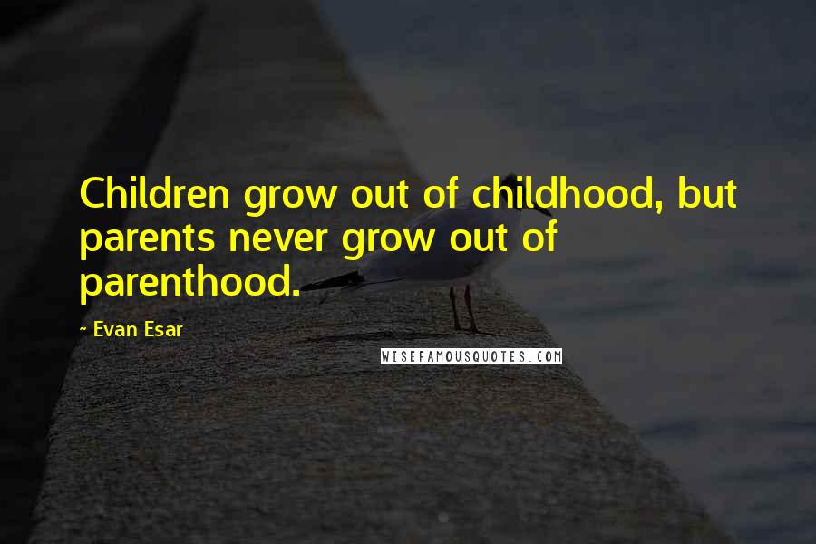 Evan Esar Quotes: Children grow out of childhood, but parents never grow out of parenthood.
