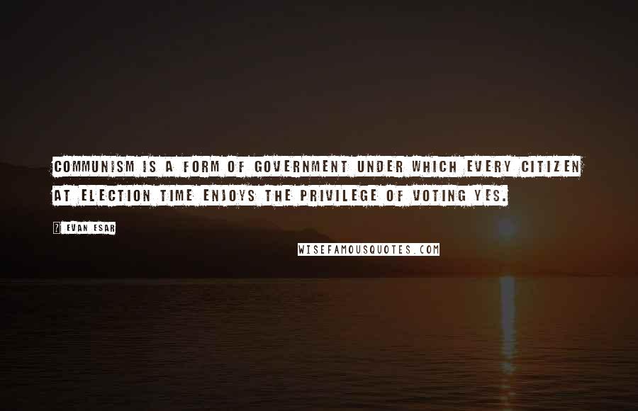 Evan Esar Quotes: Communism is a form of government under which every citizen at election time enjoys the privilege of voting Yes.