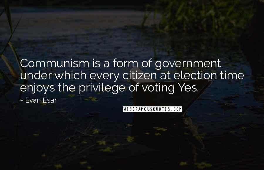 Evan Esar Quotes: Communism is a form of government under which every citizen at election time enjoys the privilege of voting Yes.