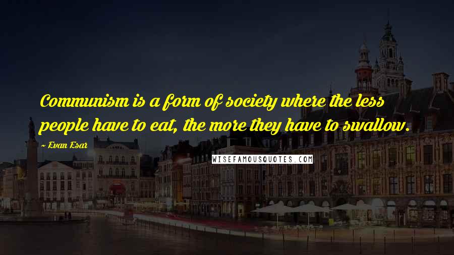 Evan Esar Quotes: Communism is a form of society where the less people have to eat, the more they have to swallow.