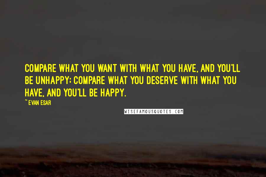 Evan Esar Quotes: Compare what you want with what you have, and you'll be unhappy; compare what you deserve with what you have, and you'll be happy.