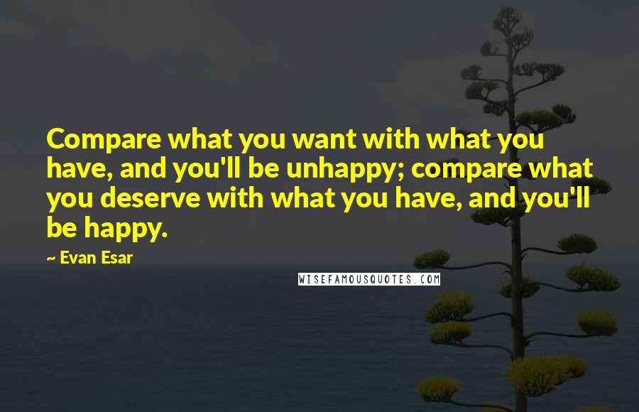 Evan Esar Quotes: Compare what you want with what you have, and you'll be unhappy; compare what you deserve with what you have, and you'll be happy.