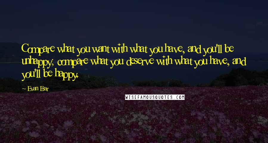 Evan Esar Quotes: Compare what you want with what you have, and you'll be unhappy; compare what you deserve with what you have, and you'll be happy.
