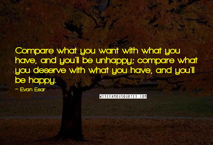 Evan Esar Quotes: Compare what you want with what you have, and you'll be unhappy; compare what you deserve with what you have, and you'll be happy.