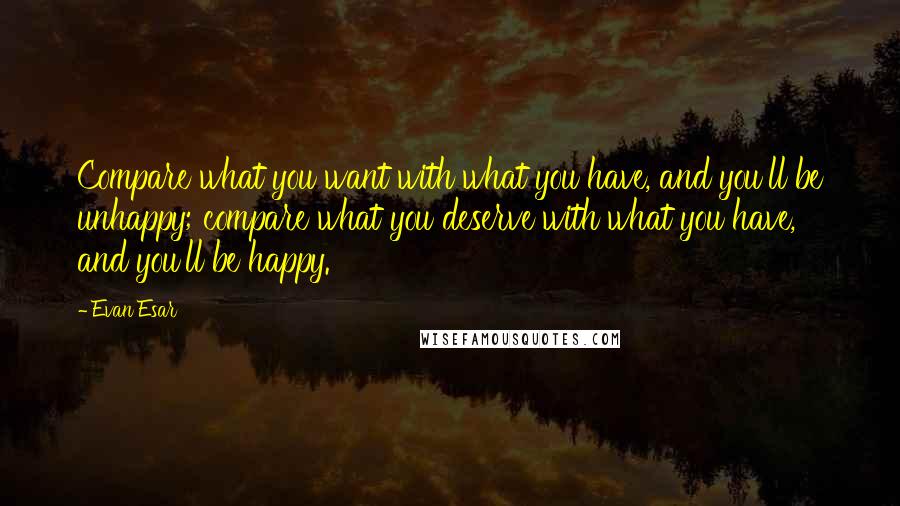 Evan Esar Quotes: Compare what you want with what you have, and you'll be unhappy; compare what you deserve with what you have, and you'll be happy.