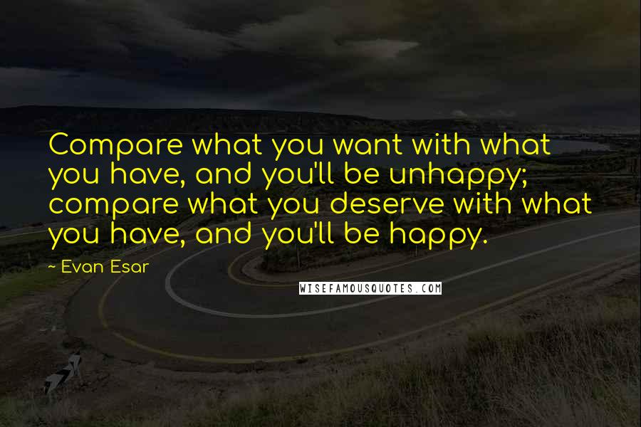 Evan Esar Quotes: Compare what you want with what you have, and you'll be unhappy; compare what you deserve with what you have, and you'll be happy.