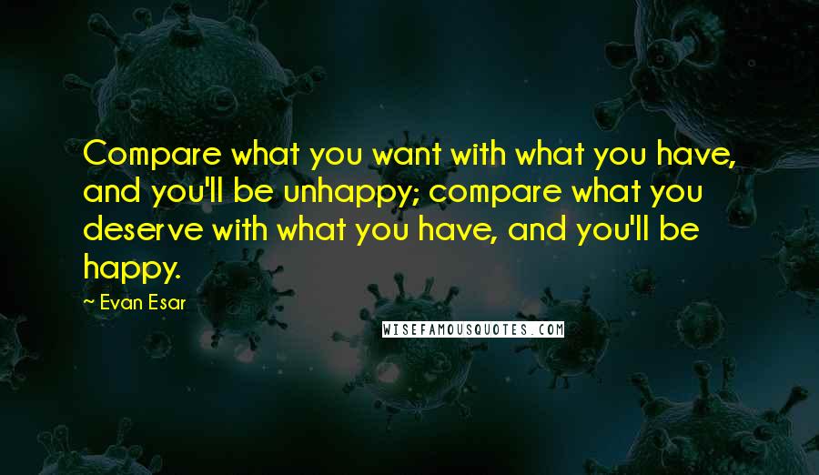 Evan Esar Quotes: Compare what you want with what you have, and you'll be unhappy; compare what you deserve with what you have, and you'll be happy.