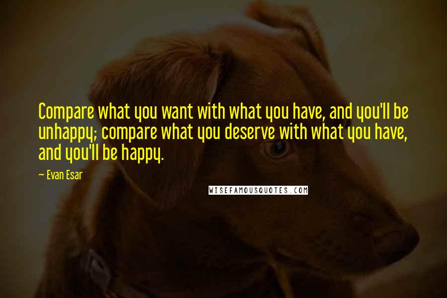 Evan Esar Quotes: Compare what you want with what you have, and you'll be unhappy; compare what you deserve with what you have, and you'll be happy.