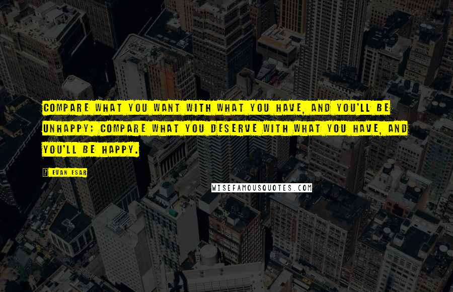 Evan Esar Quotes: Compare what you want with what you have, and you'll be unhappy; compare what you deserve with what you have, and you'll be happy.