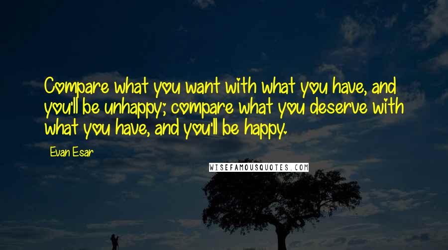 Evan Esar Quotes: Compare what you want with what you have, and you'll be unhappy; compare what you deserve with what you have, and you'll be happy.