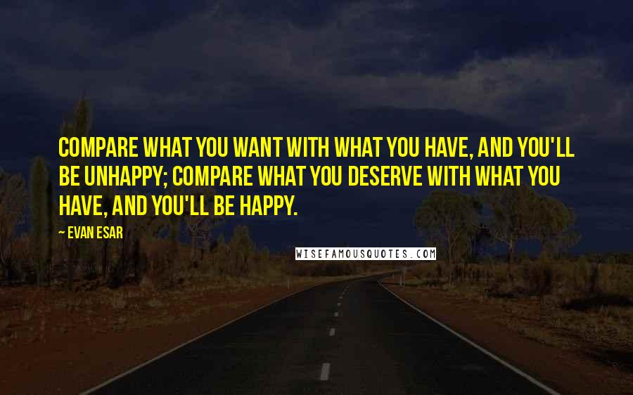 Evan Esar Quotes: Compare what you want with what you have, and you'll be unhappy; compare what you deserve with what you have, and you'll be happy.