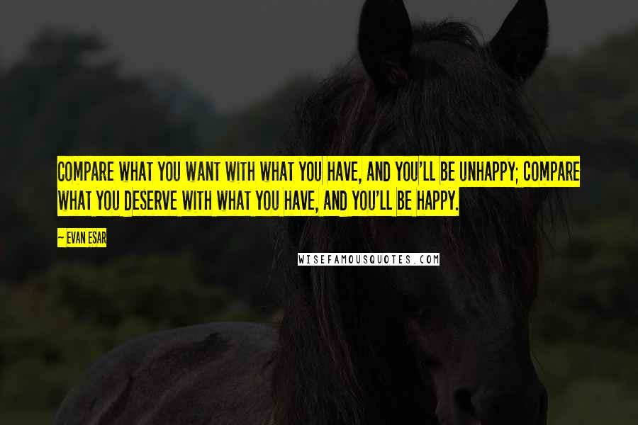 Evan Esar Quotes: Compare what you want with what you have, and you'll be unhappy; compare what you deserve with what you have, and you'll be happy.