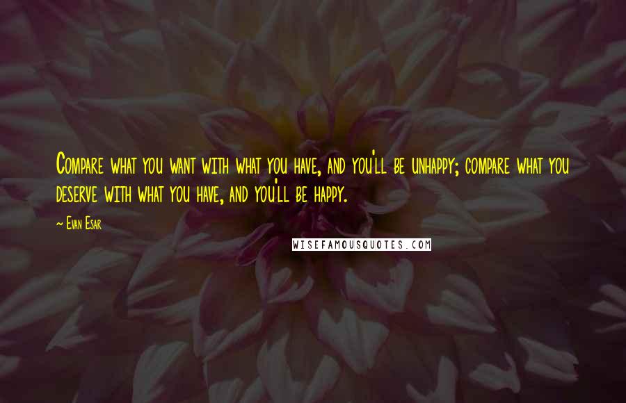 Evan Esar Quotes: Compare what you want with what you have, and you'll be unhappy; compare what you deserve with what you have, and you'll be happy.