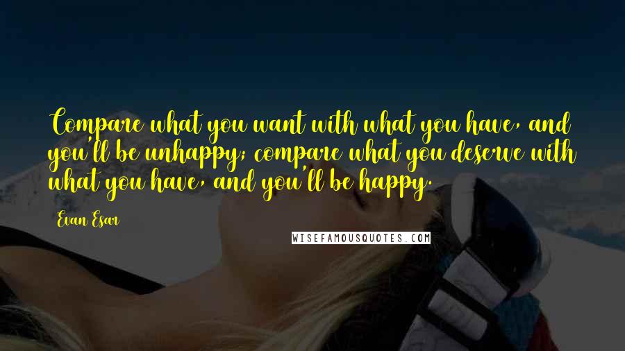 Evan Esar Quotes: Compare what you want with what you have, and you'll be unhappy; compare what you deserve with what you have, and you'll be happy.