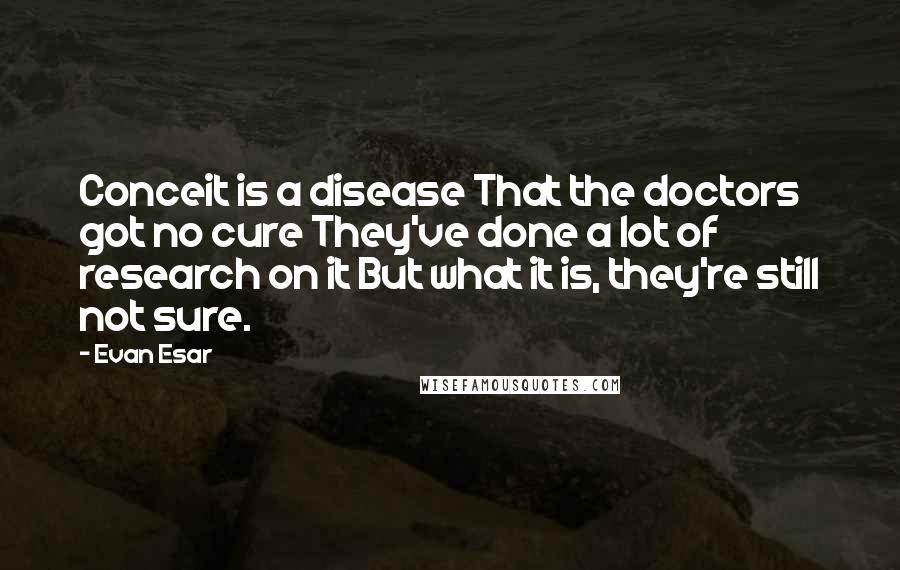 Evan Esar Quotes: Conceit is a disease That the doctors got no cure They've done a lot of research on it But what it is, they're still not sure.