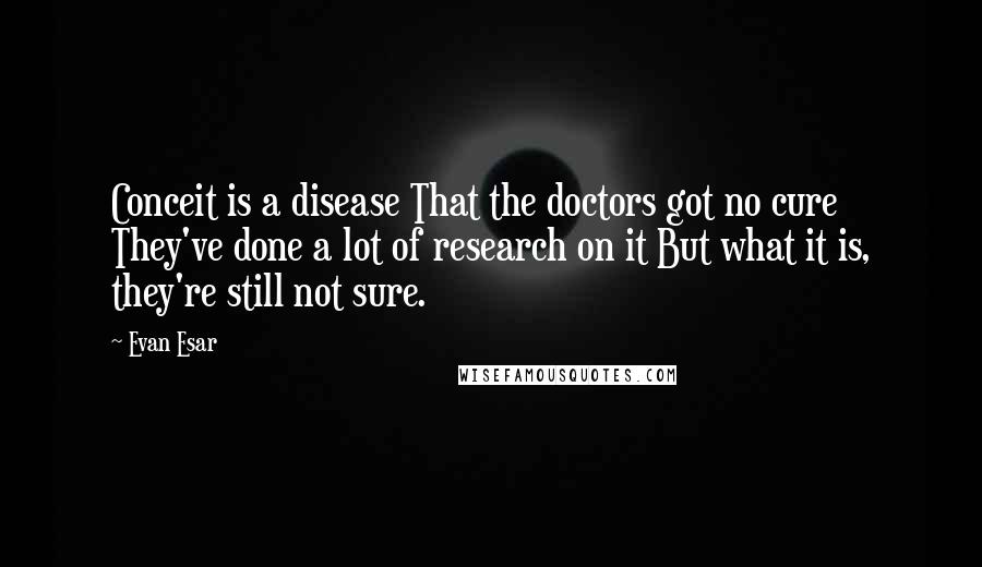 Evan Esar Quotes: Conceit is a disease That the doctors got no cure They've done a lot of research on it But what it is, they're still not sure.