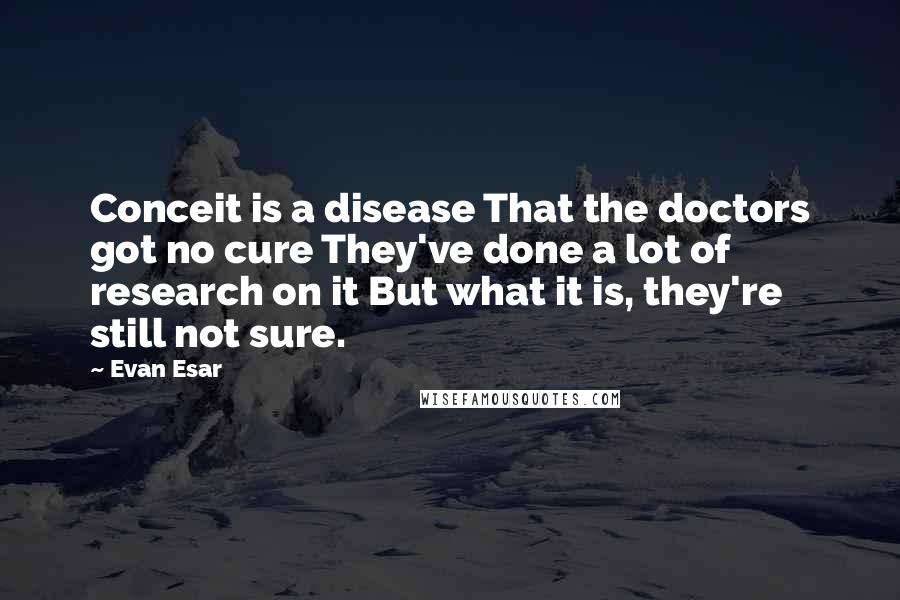 Evan Esar Quotes: Conceit is a disease That the doctors got no cure They've done a lot of research on it But what it is, they're still not sure.
