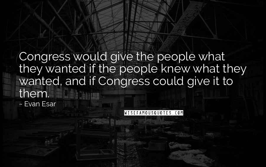 Evan Esar Quotes: Congress would give the people what they wanted if the people knew what they wanted, and if Congress could give it to them.