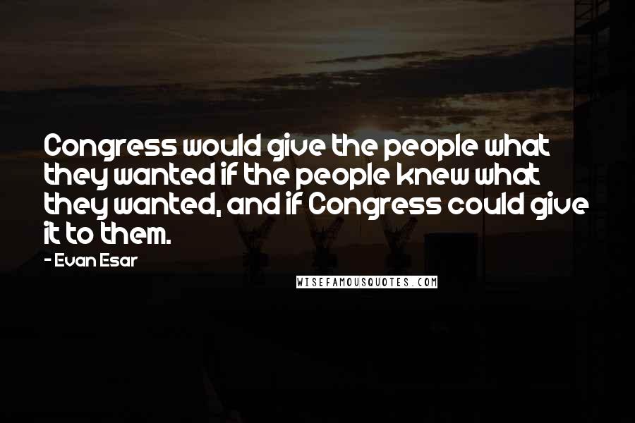 Evan Esar Quotes: Congress would give the people what they wanted if the people knew what they wanted, and if Congress could give it to them.