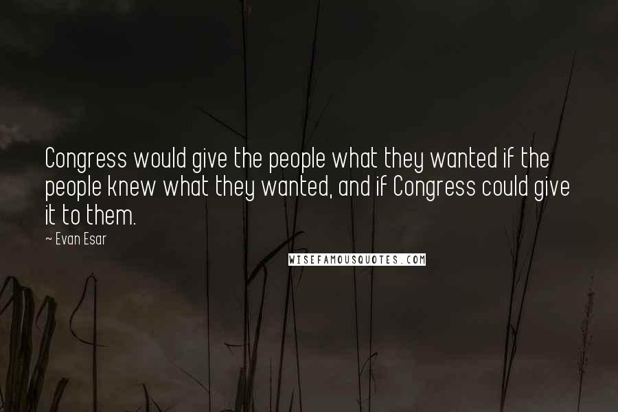 Evan Esar Quotes: Congress would give the people what they wanted if the people knew what they wanted, and if Congress could give it to them.