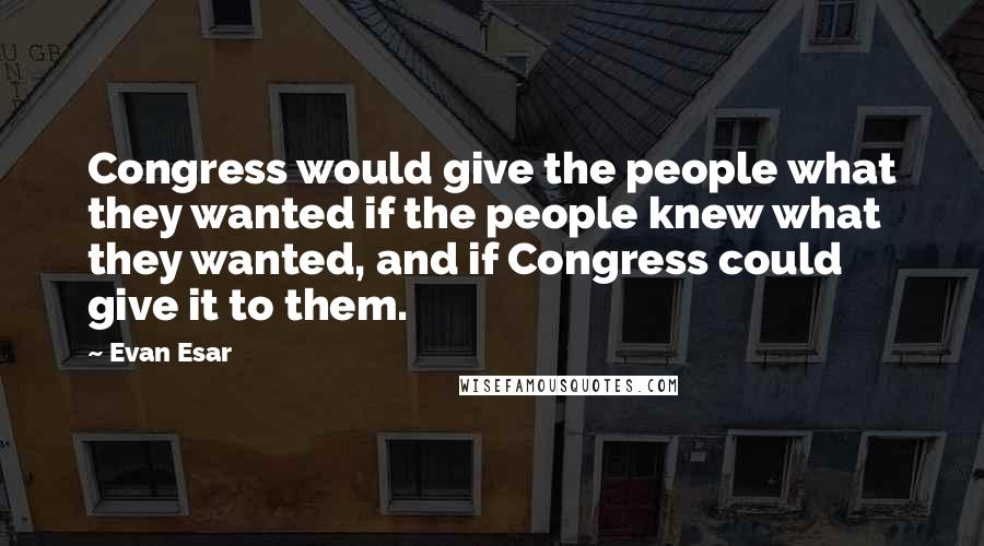 Evan Esar Quotes: Congress would give the people what they wanted if the people knew what they wanted, and if Congress could give it to them.