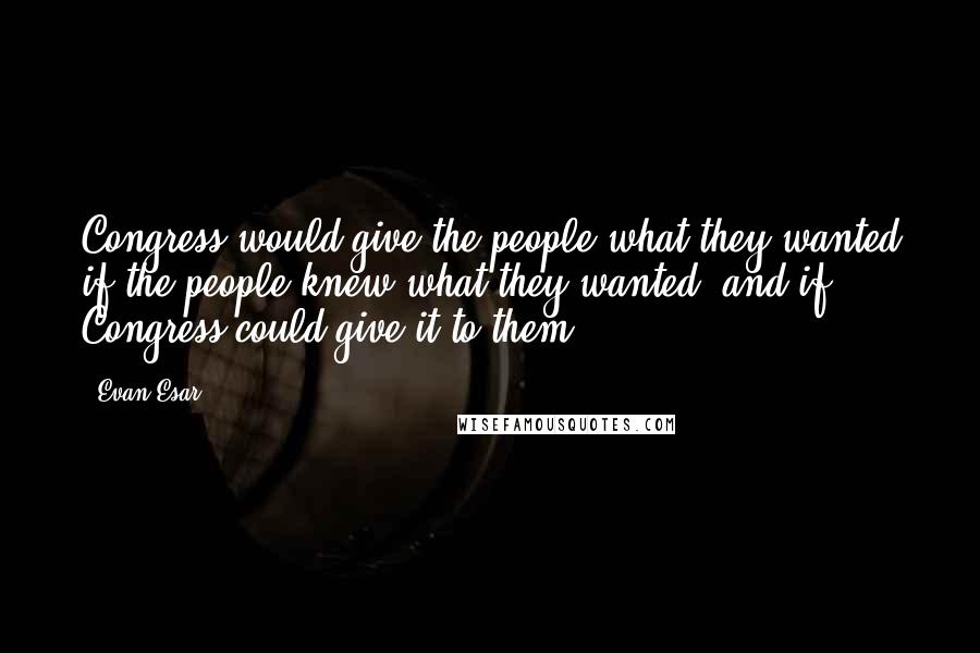 Evan Esar Quotes: Congress would give the people what they wanted if the people knew what they wanted, and if Congress could give it to them.