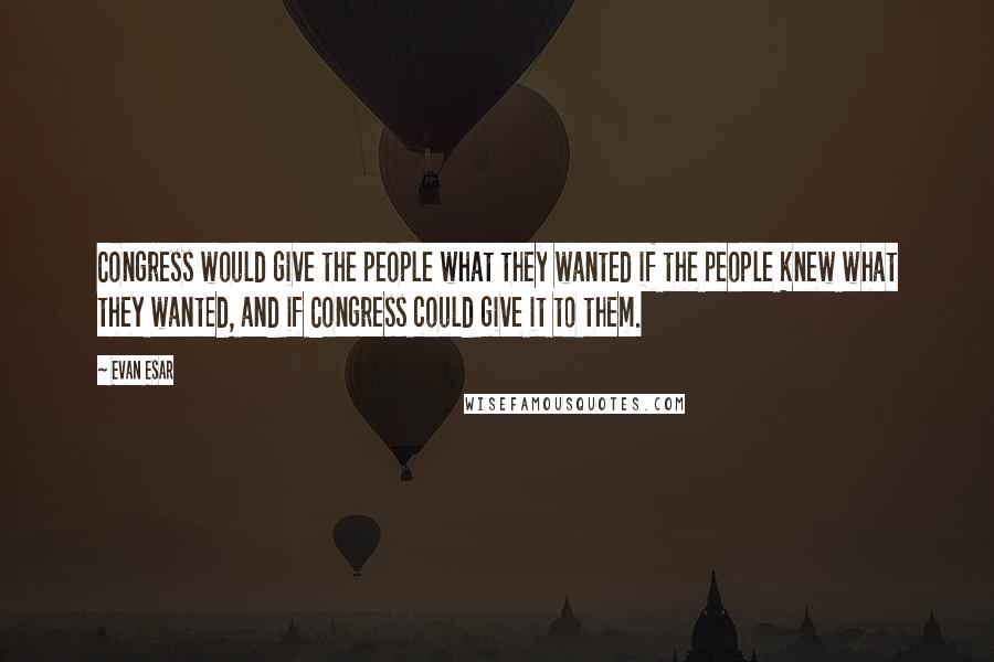 Evan Esar Quotes: Congress would give the people what they wanted if the people knew what they wanted, and if Congress could give it to them.