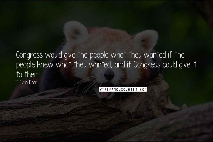 Evan Esar Quotes: Congress would give the people what they wanted if the people knew what they wanted, and if Congress could give it to them.