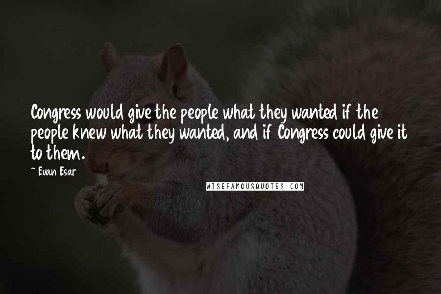 Evan Esar Quotes: Congress would give the people what they wanted if the people knew what they wanted, and if Congress could give it to them.