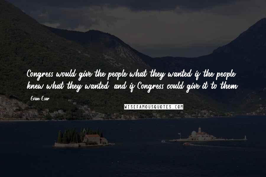 Evan Esar Quotes: Congress would give the people what they wanted if the people knew what they wanted, and if Congress could give it to them.