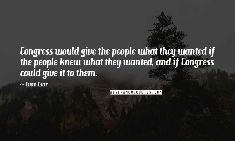 Evan Esar Quotes: Congress would give the people what they wanted if the people knew what they wanted, and if Congress could give it to them.