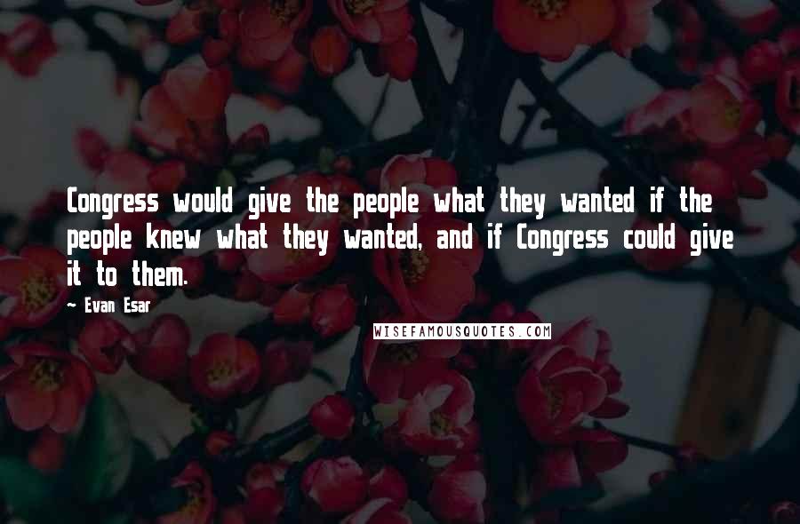 Evan Esar Quotes: Congress would give the people what they wanted if the people knew what they wanted, and if Congress could give it to them.