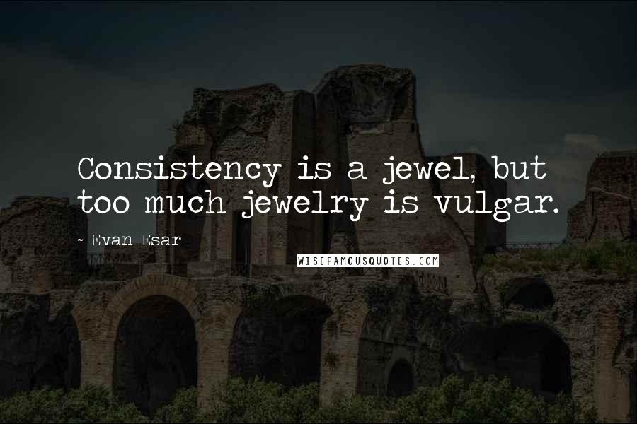 Evan Esar Quotes: Consistency is a jewel, but too much jewelry is vulgar.