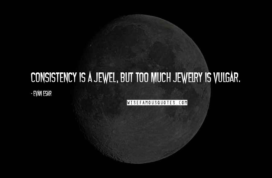 Evan Esar Quotes: Consistency is a jewel, but too much jewelry is vulgar.