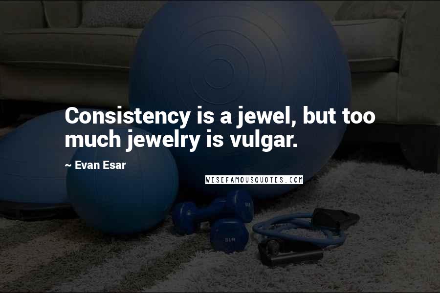 Evan Esar Quotes: Consistency is a jewel, but too much jewelry is vulgar.